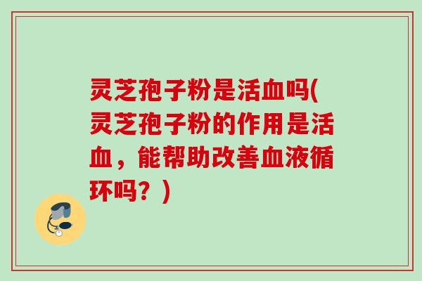 灵芝孢子粉是活吗(灵芝孢子粉的作用是活,能帮助改善吗?) 灵芝孢子粉是活吗(灵芝孢子粉的作用是活,能帮助改善吗?)