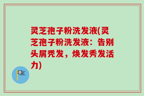 灵芝孢子粉洗发液(灵芝孢子粉洗发液:告别头屑秃发,焕发秀发活力) 灵芝孢子粉洗发液(灵芝孢子粉洗发液:告别头屑秃发,焕发秀发活力)