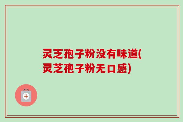灵芝孢子粉没有味道(灵芝孢子粉无口感) 灵芝孢子粉没有味道(灵芝孢子粉无口感)