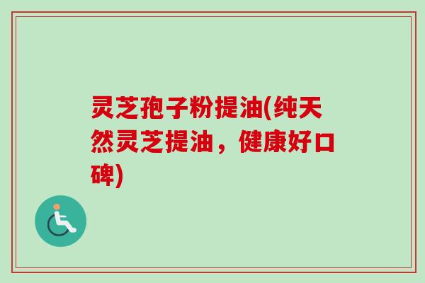 灵芝孢子粉提油(纯天然灵芝提油,健康好口碑) 灵芝孢子粉提油(纯天然灵芝提油,健康好口碑)