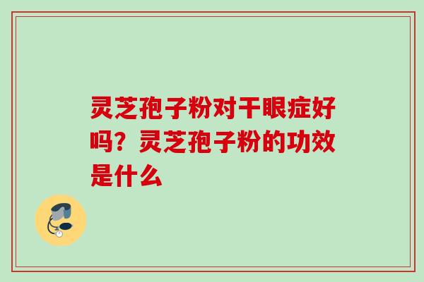 灵芝孢子粉对干眼症好吗?灵芝孢子粉的功效是什么 灵芝孢子粉对干眼症好吗?灵芝孢子粉的功效是什么
