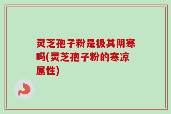 灵芝孢子粉是极其阴寒吗(灵芝孢子粉的寒凉属性) 灵芝孢子粉是极其阴寒吗(灵芝孢子粉的寒凉属性)