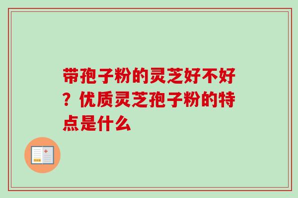 带孢子粉的灵芝好不好?优质灵芝孢子粉的特点是什么 带孢子粉的灵芝好不好?优质灵芝孢子粉的特点是什么