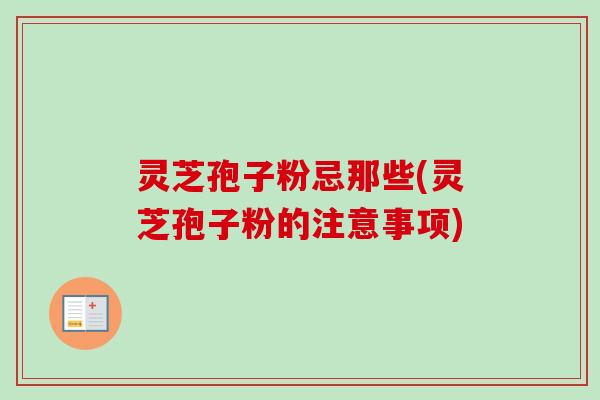 灵芝孢子粉忌那些(灵芝孢子粉的注意事项)