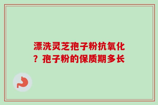 漂洗灵芝孢子粉？孢子粉的保质期多长