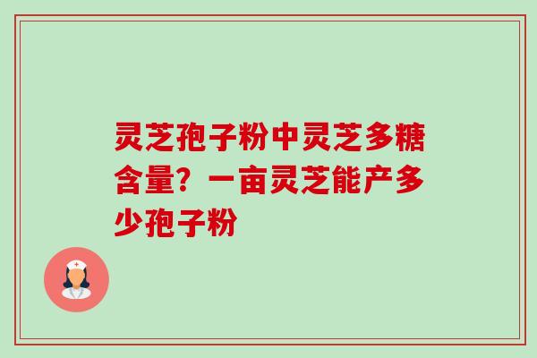 灵芝孢子粉中灵芝多糖含量?一亩灵芝能产多少孢子粉 灵芝孢子粉中灵芝多糖含量?一亩灵芝能产多少孢子粉