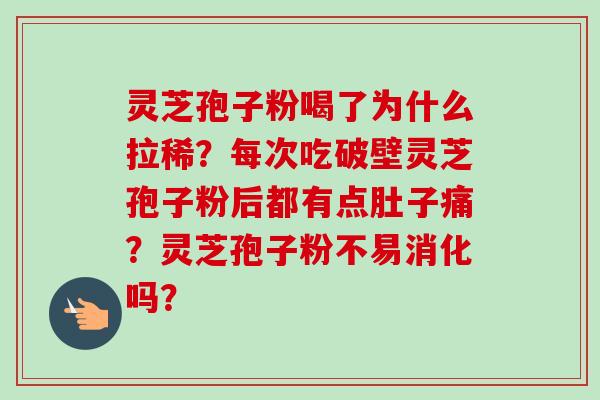 灵芝孢子粉喝了为什么拉稀?每次吃破壁灵芝孢子粉后都有点肚子痛?灵芝孢子粉不易消化吗? 灵芝孢子粉喝了为什么拉稀?每次吃破壁灵芝孢子粉后都有点肚子痛?灵芝孢子粉不易消化吗?