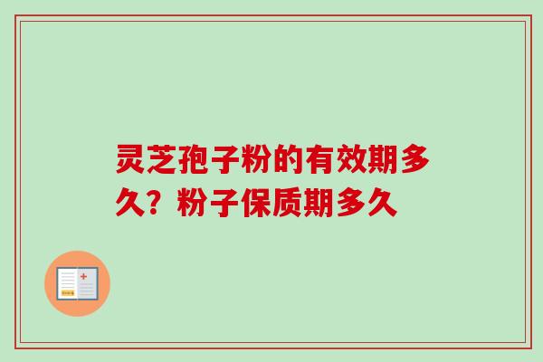 灵芝孢子粉的有效期多久？粉子保质期多久