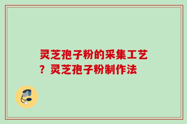 灵芝孢子粉的采集工艺?灵芝孢子粉制作法 灵芝孢子粉的采集工艺?灵芝孢子粉制作法