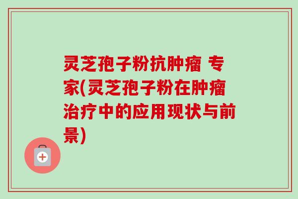 灵芝孢子粉抗 专家(灵芝孢子粉在中的应用现状与前景) 灵芝孢子粉抗 专家(灵芝孢子粉在中的应用现状与前景)