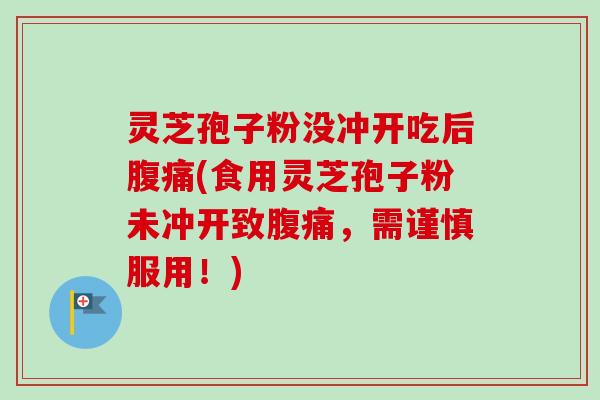 灵芝孢子粉没冲开吃后腹痛(食用灵芝孢子粉未冲开致腹痛,需谨慎服用!) 灵芝孢子粉没冲开吃后腹痛(食用灵芝孢子粉未冲开致腹痛,需谨慎服用!)