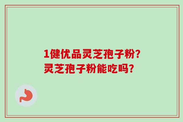 1健优品灵芝孢子粉?灵芝孢子粉能吃吗? 1健优品灵芝孢子粉?灵芝孢子粉能吃吗?