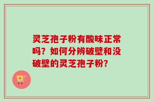 灵芝孢子粉有酸味正常吗?如何分辨破壁和没破壁的灵芝孢子粉? 灵芝孢子粉有酸味正常吗?如何分辨破壁和没破壁的灵芝孢子粉?