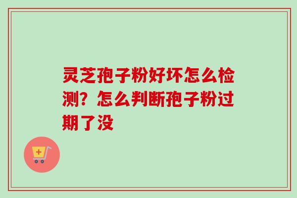 灵芝孢子粉好坏怎么检测?怎么判断孢子粉过期了没 灵芝孢子粉好坏怎么检测?怎么判断孢子粉过期了没
