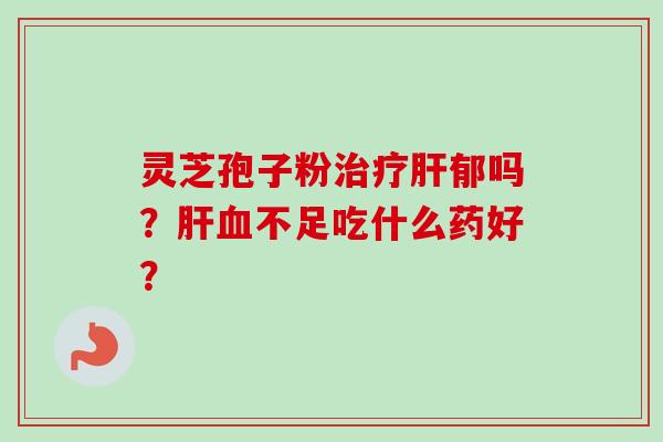 灵芝孢子粉郁吗?不足吃什么药好? 灵芝孢子粉郁吗?不足吃什么药好?