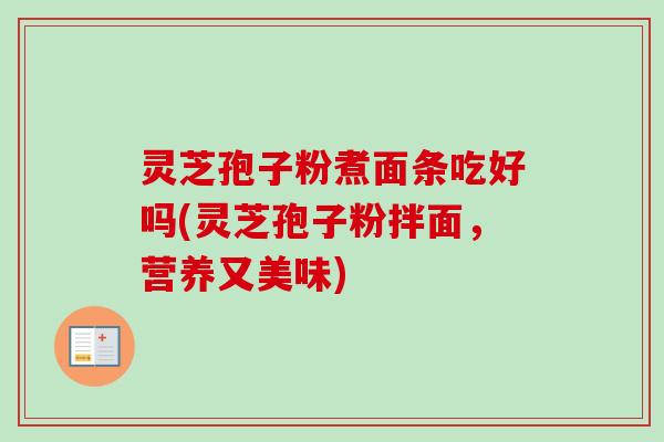 灵芝孢子粉煮面条吃好吗(灵芝孢子粉拌面,营养又美味) 灵芝孢子粉煮面条吃好吗(灵芝孢子粉拌面,营养又美味)