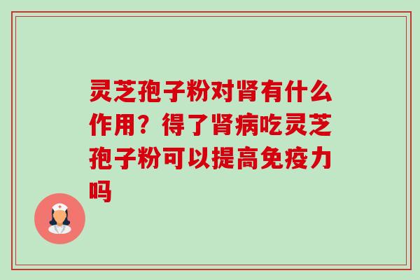 灵芝孢子粉对有什么作用?得了吃灵芝孢子粉可以提高免疫力吗 灵芝孢子粉对有什么作用?得了吃灵芝孢子粉可以提高免疫力吗