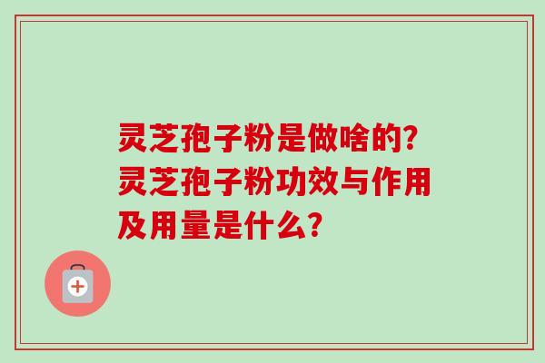 灵芝孢子粉是做啥的?灵芝孢子粉功效与作用及用量是什么? 灵芝孢子粉是做啥的?灵芝孢子粉功效与作用及用量是什么?