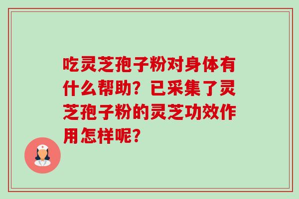 吃灵芝孢子粉对身体有什么帮助?已采集了灵芝孢子粉的灵芝功效作用怎样呢? 吃灵芝孢子粉对身体有什么帮助?已采集了灵芝孢子粉的灵芝功效作用怎样呢?