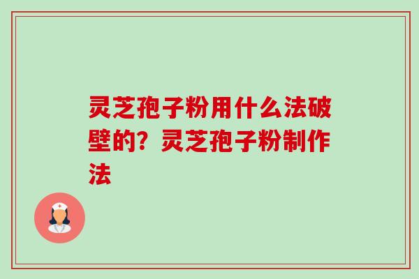 灵芝孢子粉用什么法破壁的?灵芝孢子粉制作法 灵芝孢子粉用什么法破壁的?灵芝孢子粉制作法