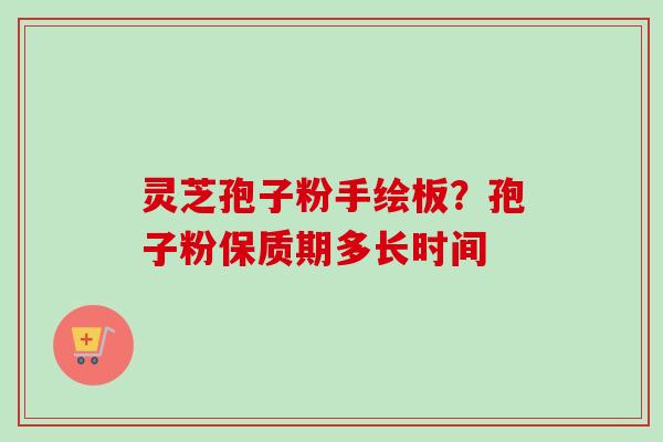 灵芝孢子粉手绘板?孢子粉保质期多长时间 灵芝孢子粉手绘板?孢子粉保质期多长时间