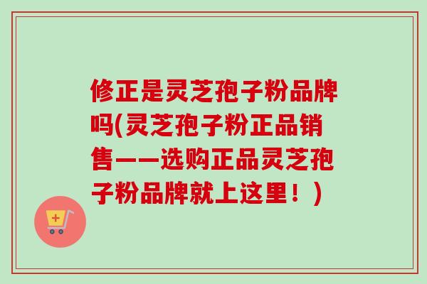 修正是灵芝孢子粉品牌吗(灵芝孢子粉正品销售——选购正品灵芝孢子粉品牌就上这里!) 修正是灵芝孢子粉品牌吗(灵芝孢子粉正品销售——选购正品灵芝孢子粉品牌就上这里!)