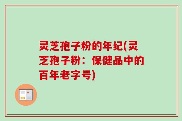 灵芝孢子粉的年纪(灵芝孢子粉:保健品中的百年老字号) 灵芝孢子粉的年纪(灵芝孢子粉:保健品中的百年老字号)