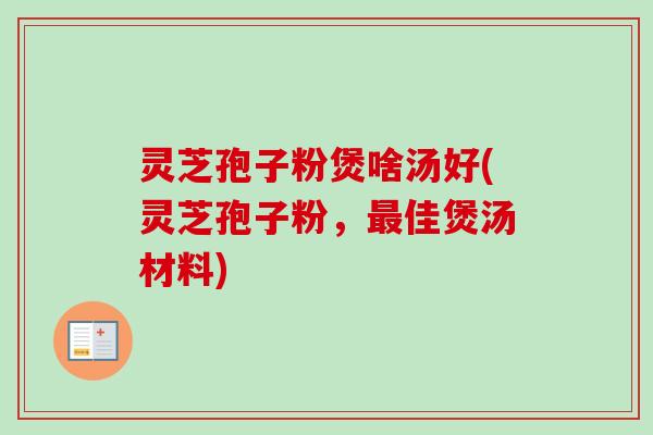 灵芝孢子粉煲啥汤好(灵芝孢子粉,佳煲汤材料) 灵芝孢子粉煲啥汤好(灵芝孢子粉,佳煲汤材料)