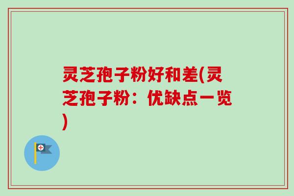 灵芝孢子粉好和差(灵芝孢子粉:优缺点一览) 灵芝孢子粉好和差(灵芝孢子粉:优缺点一览)