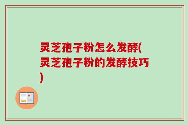 灵芝孢子粉怎么发酵(灵芝孢子粉的发酵技巧) 灵芝孢子粉怎么发酵(灵芝孢子粉的发酵技巧)