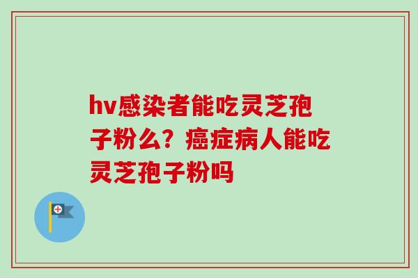 hv者能吃灵芝孢子粉么?症人能吃灵芝孢子粉吗 hv者能吃灵芝孢子粉么?症人能吃灵芝孢子粉吗