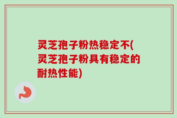灵芝孢子粉热稳定不(灵芝孢子粉具有稳定的耐热性能)