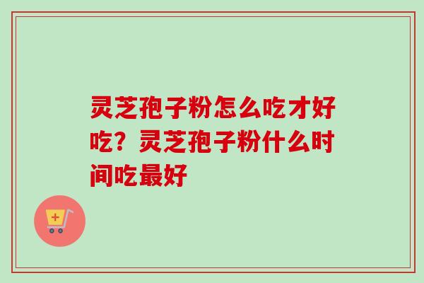 灵芝孢子粉怎么吃才好吃？灵芝孢子粉什么时间吃好