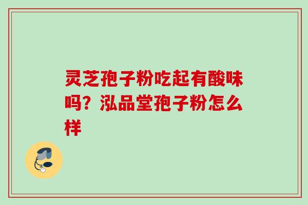灵芝孢子粉吃起有酸味吗?泓品堂孢子粉怎么样 灵芝孢子粉吃起有酸味吗?泓品堂孢子粉怎么样