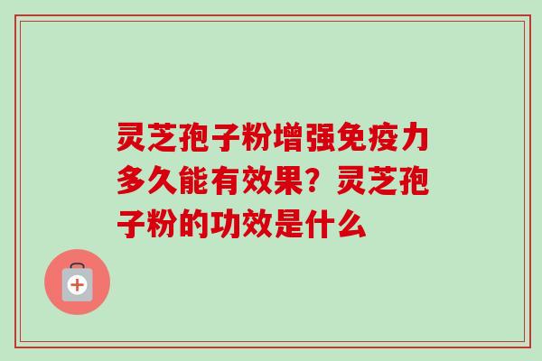 灵芝孢子粉增强免疫力多久能有效果?灵芝孢子粉的功效是什么 灵芝孢子粉增强免疫力多久能有效果?灵芝孢子粉的功效是什么