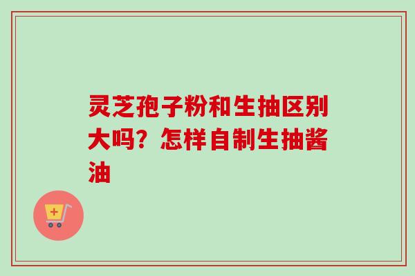 灵芝孢子粉和生抽区别大吗?怎样自制生抽酱油 灵芝孢子粉和生抽区别大吗?怎样自制生抽酱油