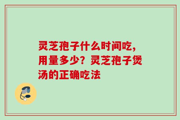 灵芝孢子什么时间吃,用量多少?灵芝孢子煲汤的正确吃法 灵芝孢子什么时间吃,用量多少?灵芝孢子煲汤的正确吃法