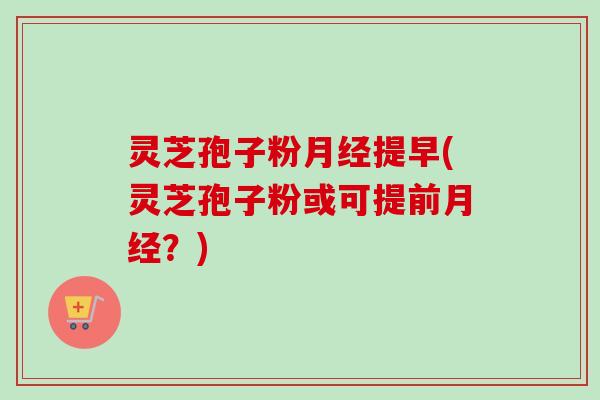灵芝孢子粉提早(灵芝孢子粉或可提前？)