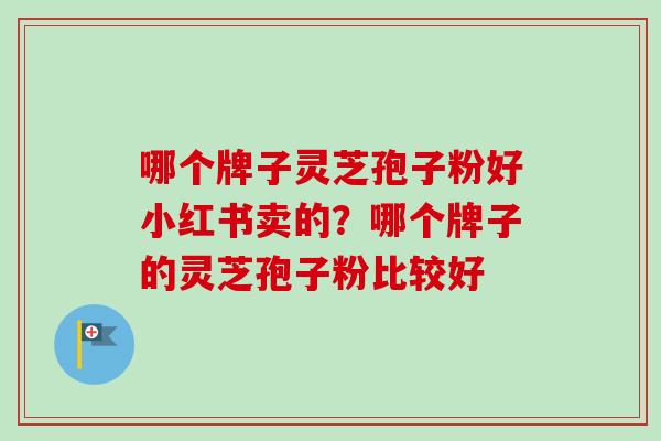 哪个牌子灵芝孢子粉好小红书卖的?哪个牌子的灵芝孢子粉比较好 哪个牌子灵芝孢子粉好小红书卖的?哪个牌子的灵芝孢子粉比较好