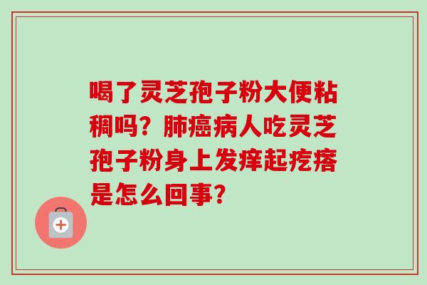 喝了灵芝孢子粉大便粘稠吗?人吃灵芝孢子粉身上发痒起疙瘩是怎么回事? 喝了灵芝孢子粉大便粘稠吗?人吃灵芝孢子粉身上发痒起疙瘩是怎么回事?