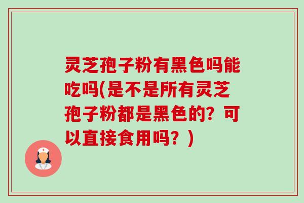 灵芝孢子粉有黑色吗能吃吗(是不是所有灵芝孢子粉都是黑色的?可以直接食用吗?) 灵芝孢子粉有黑色吗能吃吗(是不是所有灵芝孢子粉都是黑色的?可以直接食用吗?)