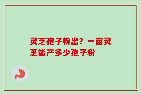 灵芝孢子粉出?一亩灵芝能产多少孢子粉 灵芝孢子粉出?一亩灵芝能产多少孢子粉