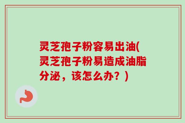 灵芝孢子粉容易出油(灵芝孢子粉易造成油脂分泌，该怎么办？)