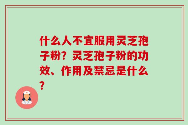 什么人不宜服用灵芝孢子粉?灵芝孢子粉的功效、作用及禁忌是什么? 什么人不宜服用灵芝孢子粉?灵芝孢子粉的功效、作用及禁忌是什么?