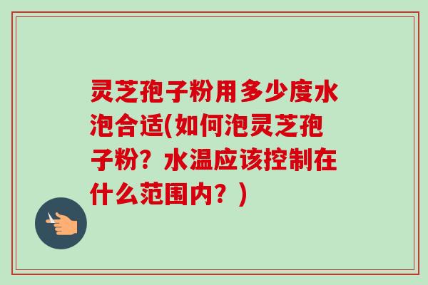 灵芝孢子粉用多少度水泡合适(如何泡灵芝孢子粉？水温应该控制在什么范围内？)