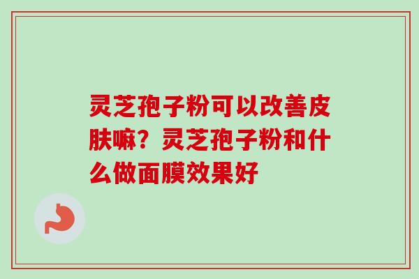灵芝孢子粉可以改善嘛?灵芝孢子粉和什么做面膜效果好 灵芝孢子粉可以改善嘛?灵芝孢子粉和什么做面膜效果好