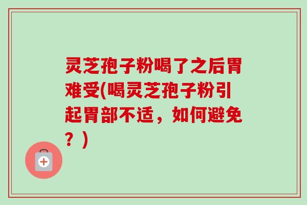 灵芝孢子粉喝了之后胃难受(喝灵芝孢子粉引起胃部不适,如何避免?) 灵芝孢子粉喝了之后胃难受(喝灵芝孢子粉引起胃部不适,如何避免?)