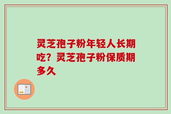 灵芝孢子粉年轻人长期吃?灵芝孢子粉保质期多久 灵芝孢子粉年轻人长期吃?灵芝孢子粉保质期多久