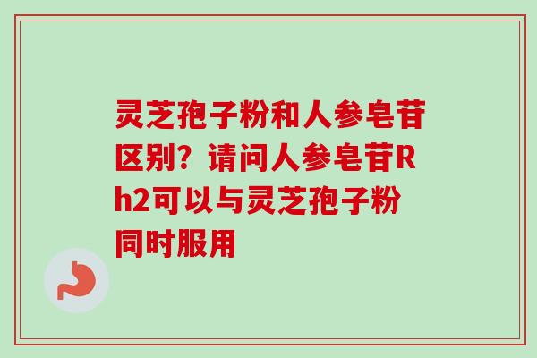 灵芝孢子粉和人参皂苷区别？请问人参皂苷Rh2可以与灵芝孢子粉同时服用