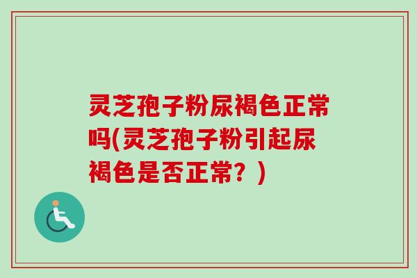 灵芝孢子粉尿褐色正常吗(灵芝孢子粉引起尿褐色是否正常？)